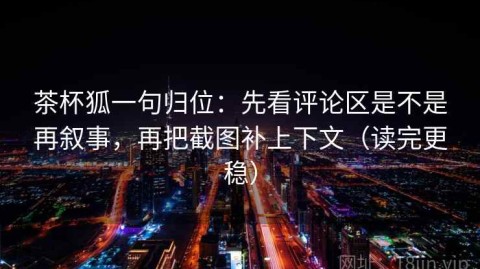 茶杯狐一句归位：先看评论区是不是再叙事，再把截图补上下文（读完更稳）