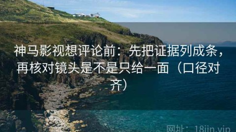 神马影视想评论前：先把证据列成条，再核对镜头是不是只给一面（口径对齐）