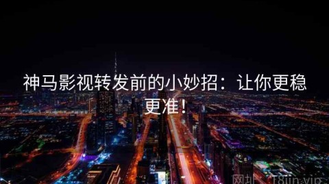 神马影视转发前的小妙招：让你更稳更准！