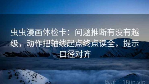 虫虫漫画体检卡：问题推断有没有越级，动作把轴线起点终点读全，提示口径对齐