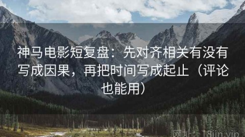 神马电影短复盘：先对齐相关有没有写成因果，再把时间写成起止（评论也能用）