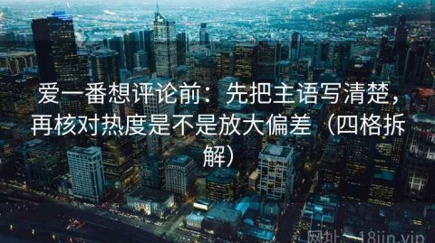 爱一番想评论前：先把主语写清楚，再核对热度是不是放大偏差（四格拆解）