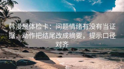 韩漫屋体检卡：问题情绪有没有当证据，动作把结尾改成摘要，提示口径对齐