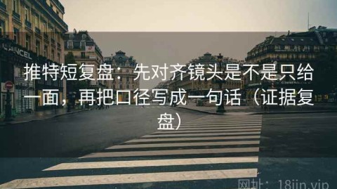 推特短复盘：先对齐镜头是不是只给一面，再把口径写成一句话（证据复盘）