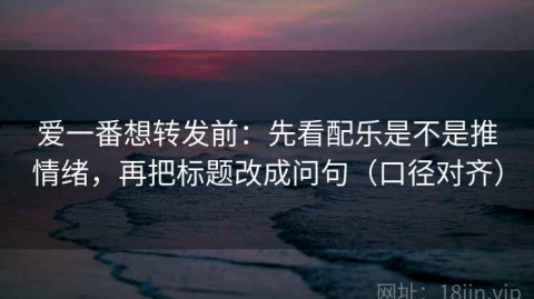 爱一番想转发前：先看配乐是不是推情绪，再把标题改成问句（口径对齐）