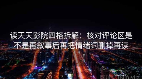 读天天影院四格拆解：核对评论区是不是再叙事后再把情绪词删掉再读