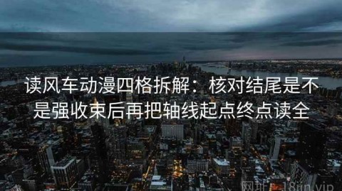 读风车动漫四格拆解：核对结尾是不是强收束后再把轴线起点终点读全