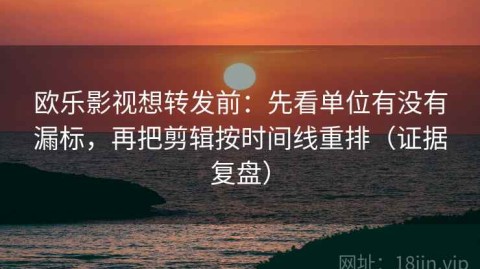 欧乐影视想转发前：先看单位有没有漏标，再把剪辑按时间线重排（证据复盘）