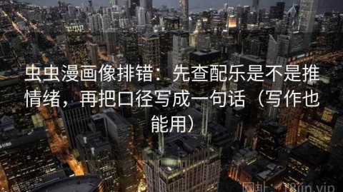虫虫漫画像排错：先查配乐是不是推情绪，再把口径写成一句话（写作也能用）