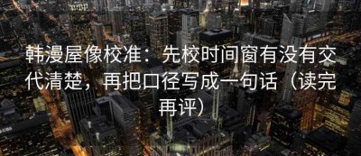 韩漫屋像校准：先校时间窗有没有交代清楚，再把口径写成一句话（读完再评）