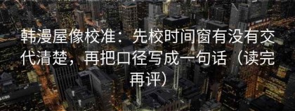 韩漫屋像校准：先校时间窗有没有交代清楚，再把口径写成一句话（读完再评）