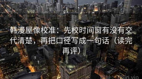 韩漫屋像校准：先校时间窗有没有交代清楚，再把口径写成一句话（读完再评）
