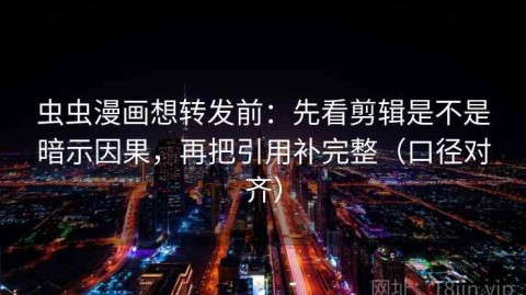 虫虫漫画想转发前：先看剪辑是不是暗示因果，再把引用补完整（口径对齐）