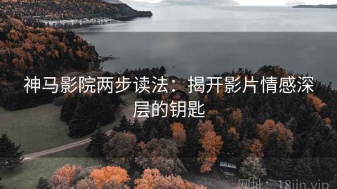神马影院两步读法：揭开影片情感深层的钥匙