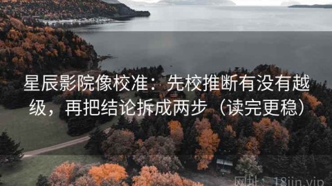星辰影院像校准：先校推断有没有越级，再把结论拆成两步（读完更稳）