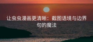 让虫虫漫画更清晰：截图语境与边界句的魔法