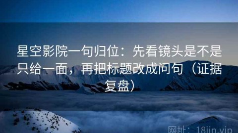 星空影院一句归位：先看镜头是不是只给一面，再把标题改成问句（证据复盘）