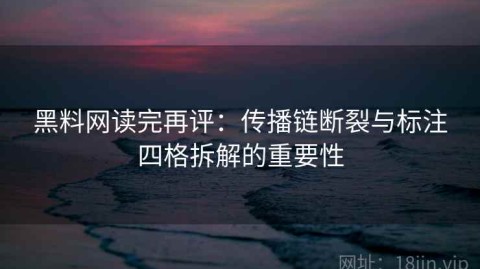 黑料网读完再评：传播链断裂与标注四格拆解的重要性