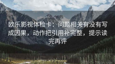 欧乐影视体检卡：问题相关有没有写成因果，动作把引用补完整，提示读完再评