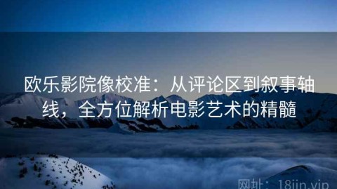 欧乐影院像校准：从评论区到叙事轴线，全方位解析电影艺术的精髓