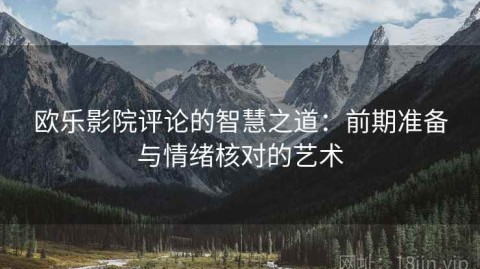 欧乐影院评论的智慧之道：前期准备与情绪核对的艺术