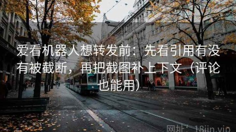 爱看机器人想转发前：先看引用有没有被截断，再把截图补上下文（评论也能用）