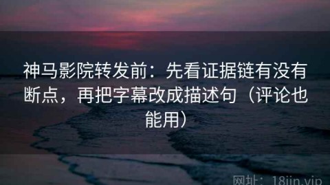 神马影院转发前：先看证据链有没有断点，再把字幕改成描述句（评论也能用）