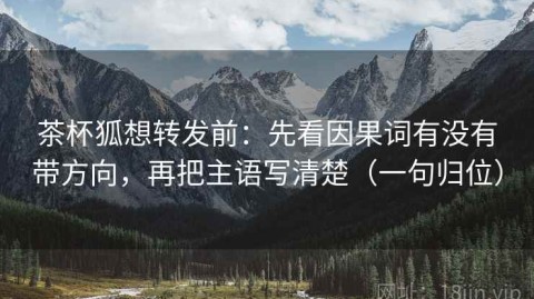 茶杯狐想转发前：先看因果词有没有带方向，再把主语写清楚（一句归位）