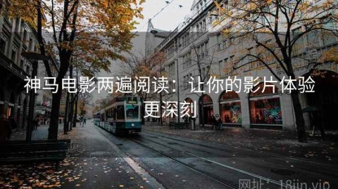 神马电影两遍阅读：让你的影片体验更深刻