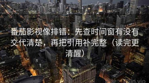 番茄影视像排错：先查时间窗有没有交代清楚，再把引用补完整（读完更清醒）