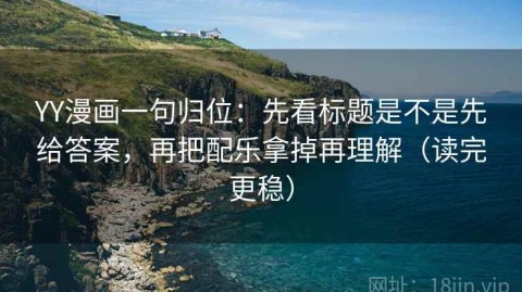 YY漫画一句归位：先看标题是不是先给答案，再把配乐拿掉再理解（读完更稳）