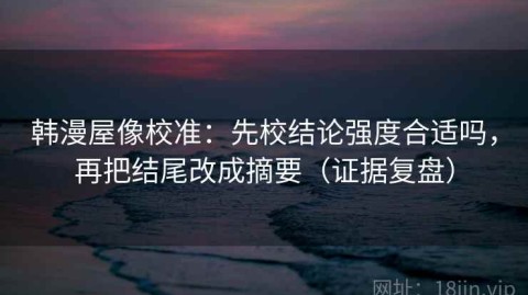 韩漫屋像校准：先校结论强度合适吗，再把结尾改成摘要（证据复盘）