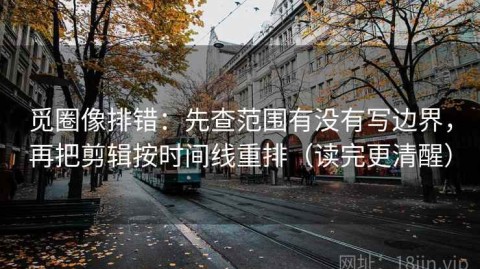 觅圈像排错：先查范围有没有写边界，再把剪辑按时间线重排（读完更清醒）