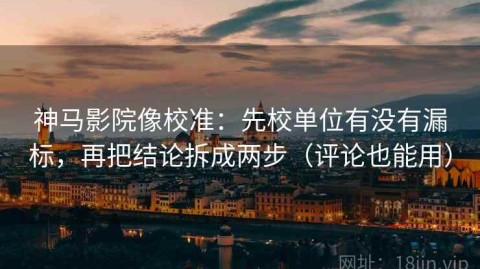 神马影院像校准：先校单位有没有漏标，再把结论拆成两步（评论也能用）
