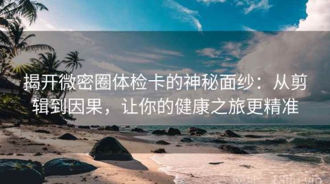 揭开微密圈体检卡的神秘面纱：从剪辑到因果，让你的健康之旅更精准
