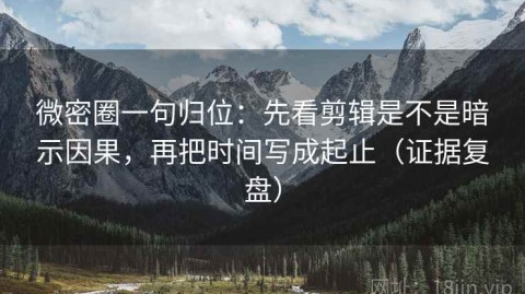 微密圈一句归位：先看剪辑是不是暗示因果，再把时间写成起止（证据复盘）