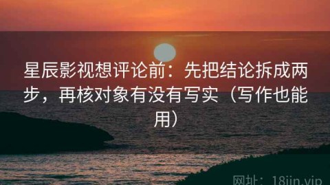 星辰影视想评论前：先把结论拆成两步，再核对象有没有写实（写作也能用）