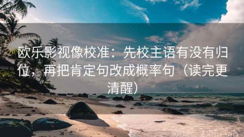 欧乐影视像校准：先校主语有没有归位，再把肯定句改成概率句（读完更清醒）