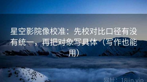 星空影院像校准：先校对比口径有没有统一，再把对象写具体（写作也能用）