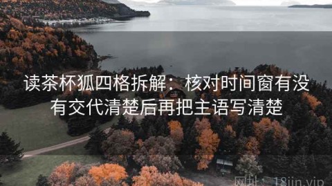读茶杯狐四格拆解：核对时间窗有没有交代清楚后再把主语写清楚