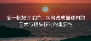 爱一帆想评论前：字幕改成描述句的艺术与镜头核对的重要性