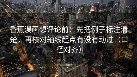 香蕉漫画想评论前：先把例子标注清楚，再核对轴线起点有没有动过（口径对齐）