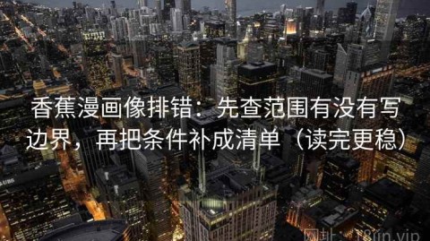 香蕉漫画像排错：先查范围有没有写边界，再把条件补成清单（读完更稳）