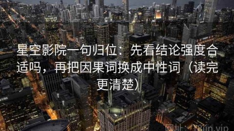 星空影院一句归位：先看结论强度合适吗，再把因果词换成中性词（读完更清楚）