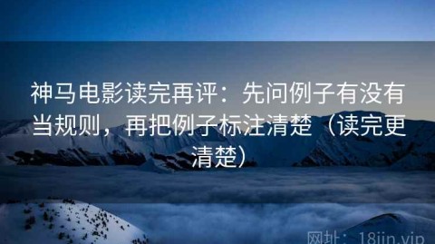 神马电影读完再评：先问例子有没有当规则，再把例子标注清楚（读完更清楚）