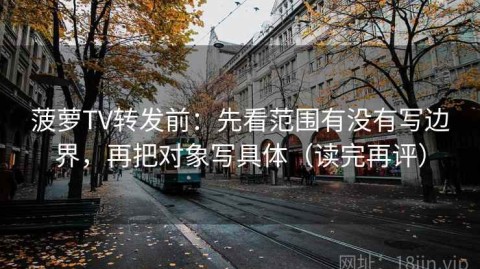 菠萝TV转发前：先看范围有没有写边界，再把对象写具体（读完再评）