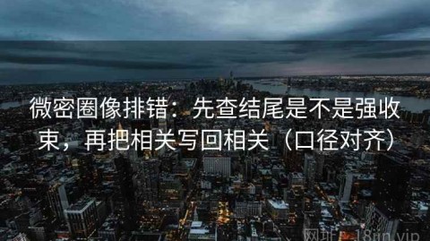 微密圈像排错：先查结尾是不是强收束，再把相关写回相关（口径对齐）