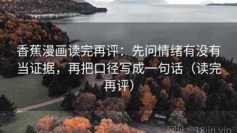 香蕉漫画读完再评：先问情绪有没有当证据，再把口径写成一句话（读完再评）