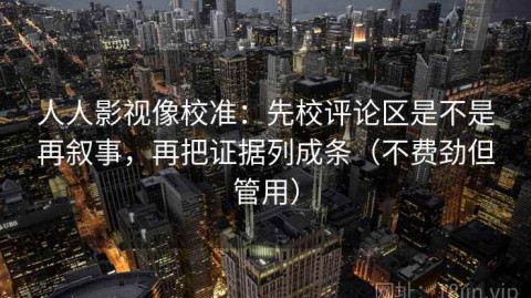 人人影视像校准：先校评论区是不是再叙事，再把证据列成条（不费劲但管用）
