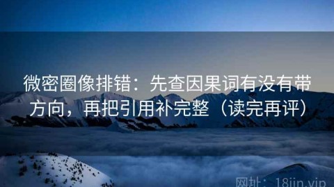 微密圈像排错：先查因果词有没有带方向，再把引用补完整（读完再评）